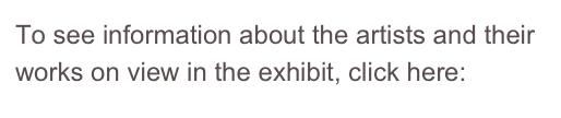 To see information about the artists and their works on view in the exhibit, click here: